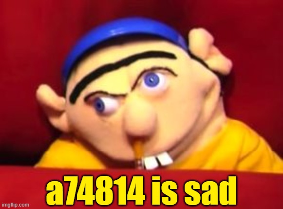 Jeffy | a74814 is sad | image tagged in jeffy | made w/ Imgflip meme maker