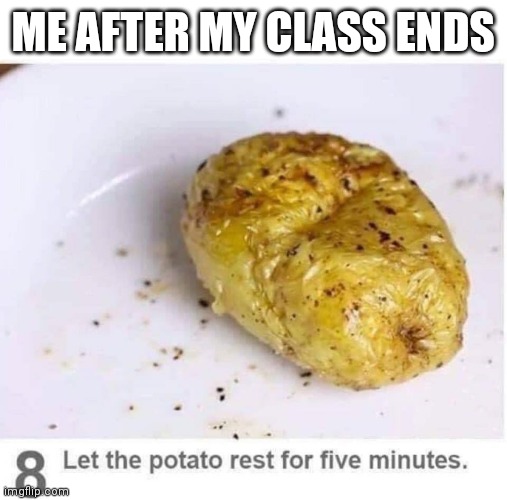 Let the potato rest for five minutes | ME AFTER MY CLASS ENDS | image tagged in let the potato rest for five minutes | made w/ Imgflip meme maker