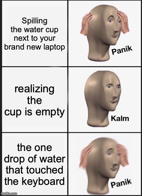 Panik Kalm Panik | Spilling the water cup next to your brand new laptop; realizing the cup is empty; the one drop of water that touched the keyboard | image tagged in memes,panik kalm panik | made w/ Imgflip meme maker
