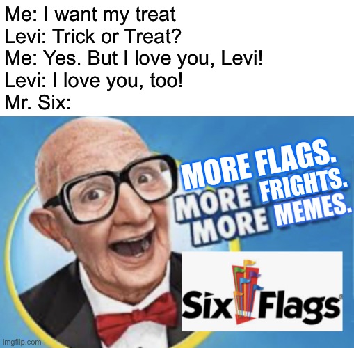 More Flags. More Memes. | Me: I want my treat
Levi: Trick or Treat?
Me: Yes. But I love you, Levi!
Levi: I love you, too!
Mr. Six: FRIGHTS. MORE FLAGS. | image tagged in more flags more memes | made w/ Imgflip meme maker
