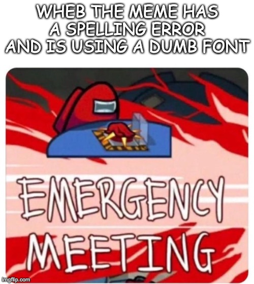 wheb meme bad | WHEB THE MEME HAS A SPELLING ERROR AND IS USING A DUMB FONT | image tagged in emergency meeting among us | made w/ Imgflip meme maker