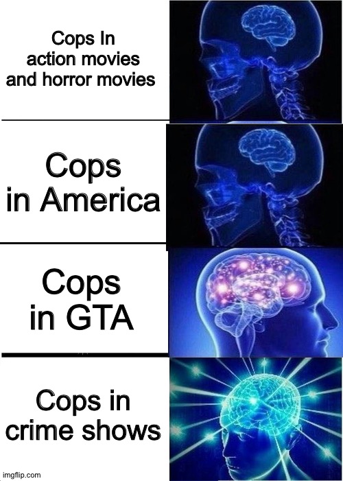 This is true thow | Cops In action movies and horror movies; Cops in America; Cops in GTA; Cops in crime shows | image tagged in memes,expanding brain | made w/ Imgflip meme maker