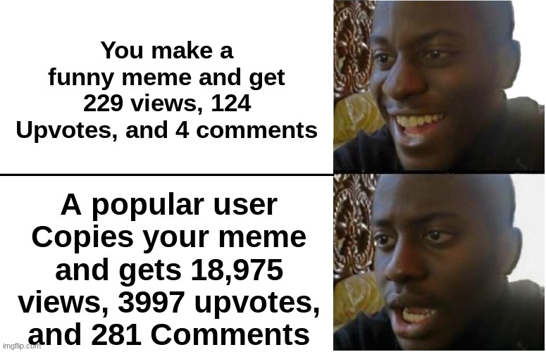 Copycats | You make a funny meme and get 229 views, 124 Upvotes, and 4 comments; A popular user Copies your meme and gets 18,975 views, 3997 upvotes, and 281 Comments | image tagged in disappointed black guy,imgflip users,copycat | made w/ Imgflip meme maker