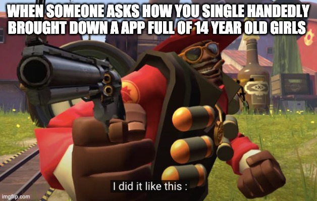 i did it like this | WHEN SOMEONE ASKS HOW YOU SINGLE HANDEDLY BROUGHT DOWN A APP FULL OF 14 YEAR OLD GIRLS | image tagged in i did it like this | made w/ Imgflip meme maker
