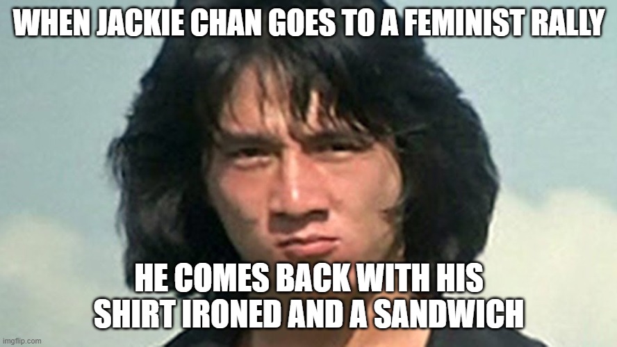 Jackie Chan | WHEN JACKIE CHAN GOES TO A FEMINIST RALLY; HE COMES BACK WITH HIS SHIRT IRONED AND A SANDWICH | image tagged in jackie chan | made w/ Imgflip meme maker
