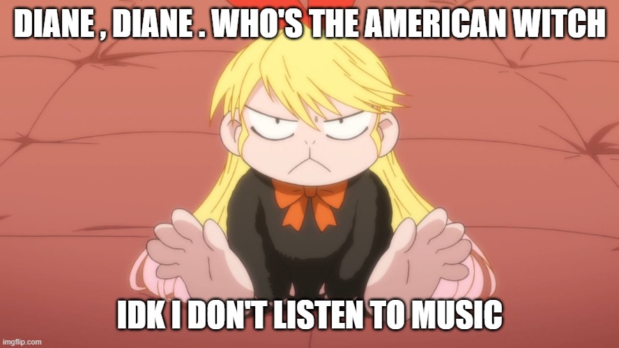 the american witch | DIANE , DIANE . WHO'S THE AMERICAN WITCH; IDK I DON'T LISTEN TO MUSIC | image tagged in memes,animeme | made w/ Imgflip meme maker