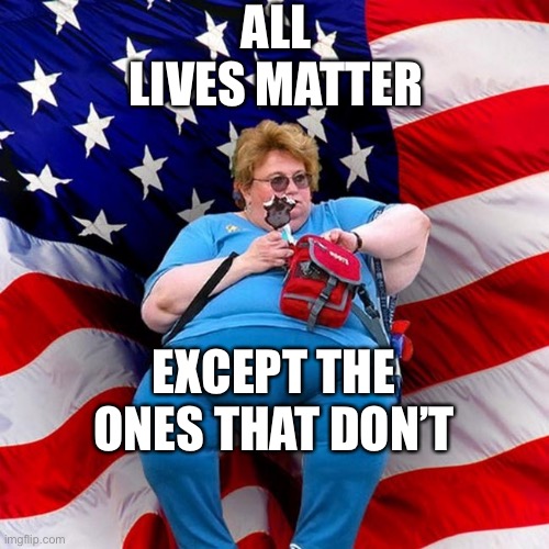 Obese conservative american woman | ALL LIVES MATTER EXCEPT THE ONES THAT DON’T | image tagged in obese conservative american woman | made w/ Imgflip meme maker