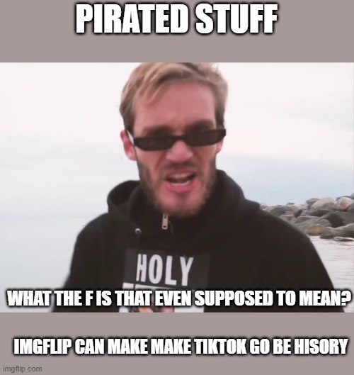 Pewdiepie Beats Up Tiktok | PIRATED STUFF; WHAT THE F IS THAT EVEN SUPPOSED TO MEAN? IMGFLIP CAN MAKE MAKE TIKTOK GO BE HISORY | image tagged in bitch lasagnia,tik tok,memes,funny memes | made w/ Imgflip meme maker