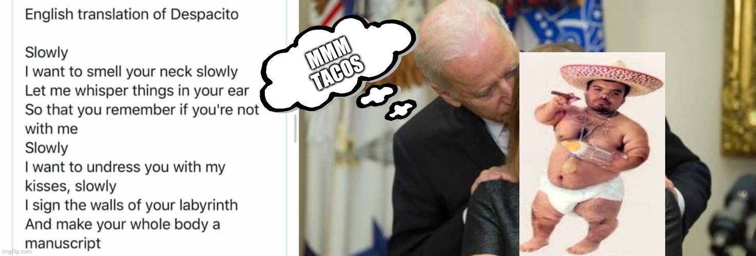 Is it Taco Tuesday? | MMM
TACOS | image tagged in creepy joe biden,mexicans,despacito,sniff,messed up | made w/ Imgflip meme maker