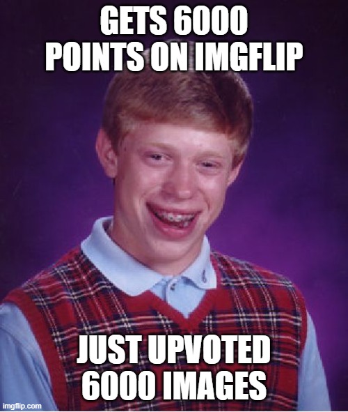 6000 Points Celebration! Though I don't think anybody cares. | GETS 6000 POINTS ON IMGFLIP; JUST UPVOTED 6000 IMAGES | image tagged in memes,bad luck brian | made w/ Imgflip meme maker