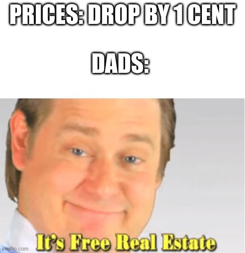 It's Free Real Estate | PRICES: DROP BY 1 CENT; DADS: | image tagged in it's free real estate,dads,relatable | made w/ Imgflip meme maker