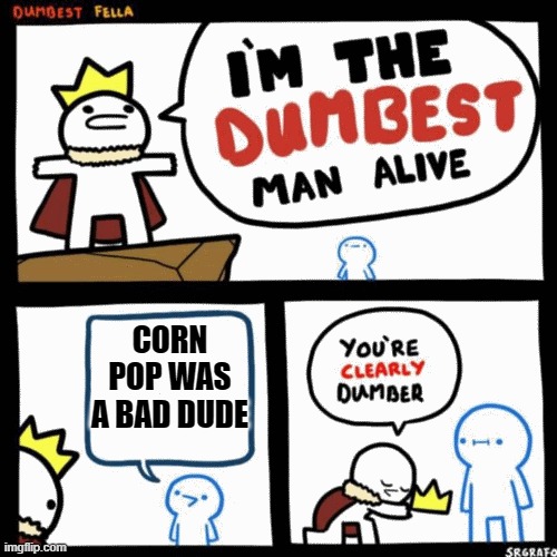 corn pop | CORN POP WAS A BAD DUDE | image tagged in i'm the dumbest man alive | made w/ Imgflip meme maker
