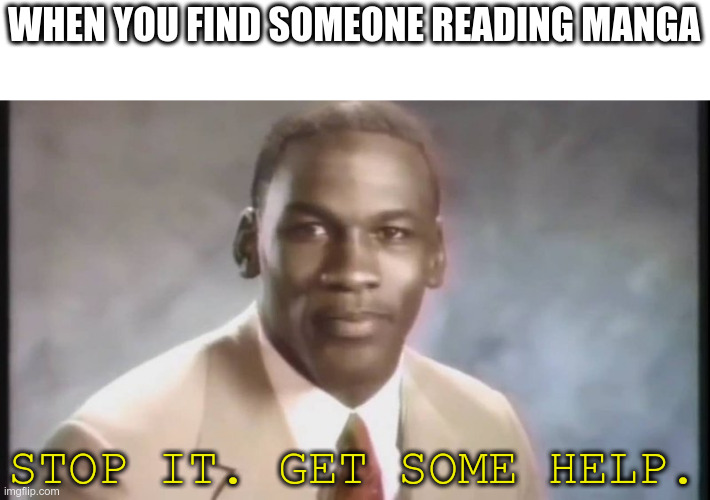 anime sucks | WHEN YOU FIND SOMEONE READING MANGA; STOP IT. GET SOME HELP. | image tagged in stop get some help,no anime allowed | made w/ Imgflip meme maker