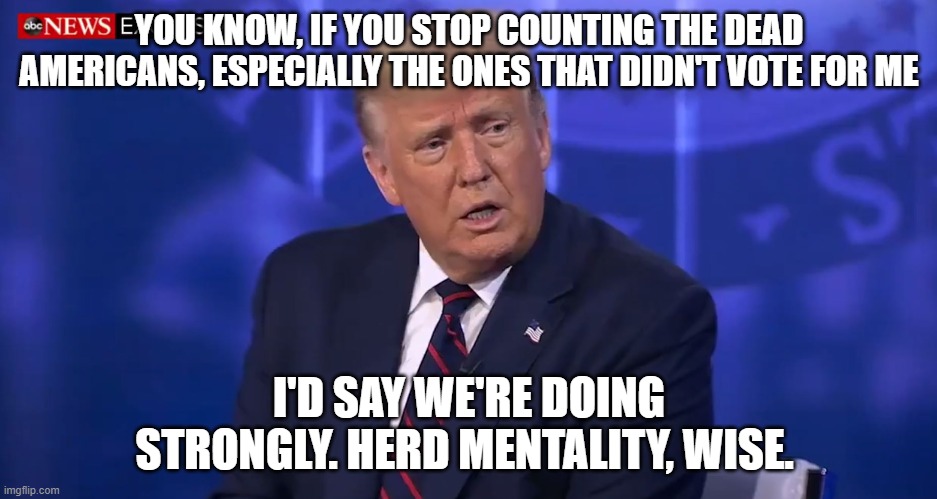 YOU KNOW, IF YOU STOP COUNTING THE DEAD AMERICANS, ESPECIALLY THE ONES THAT DIDN'T VOTE FOR ME I'D SAY WE'RE DOING STRONGLY. HERD MENTALITY, | made w/ Imgflip meme maker