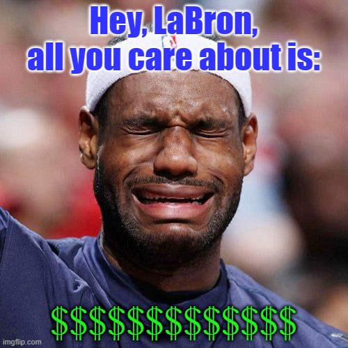 Lebron James Crying | Hey, LaBron, all you care about is: $$$$$$$$$$$$$ | image tagged in lebron james crying | made w/ Imgflip meme maker