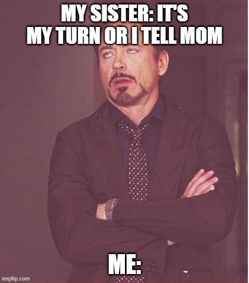Face You Make Robert Downey Jr | MY SISTER: IT'S MY TURN OR I TELL MOM; ME: | image tagged in memes,face you make robert downey jr | made w/ Imgflip meme maker