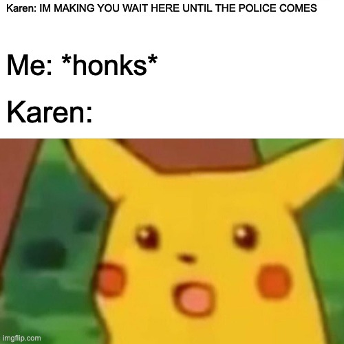 Surprised Pikachu | Karen: IM MAKING YOU WAIT HERE UNTIL THE POLICE COMES; Me: *honks*; Karen: | image tagged in memes,surprised pikachu | made w/ Imgflip meme maker