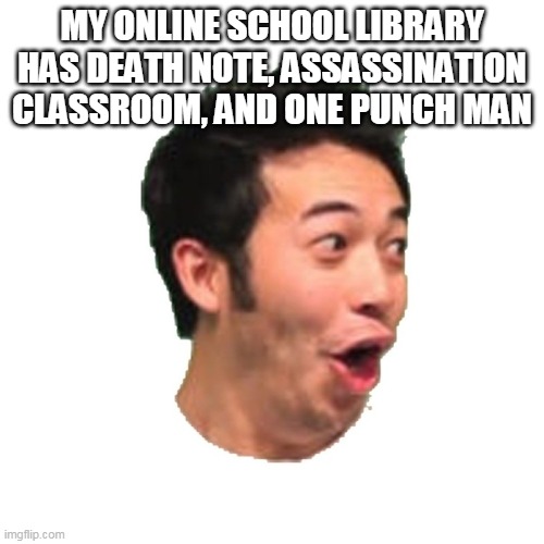 Poggers | MY ONLINE SCHOOL LIBRARY HAS DEATH NOTE, ASSASSINATION CLASSROOM, AND ONE PUNCH MAN | image tagged in poggers | made w/ Imgflip meme maker