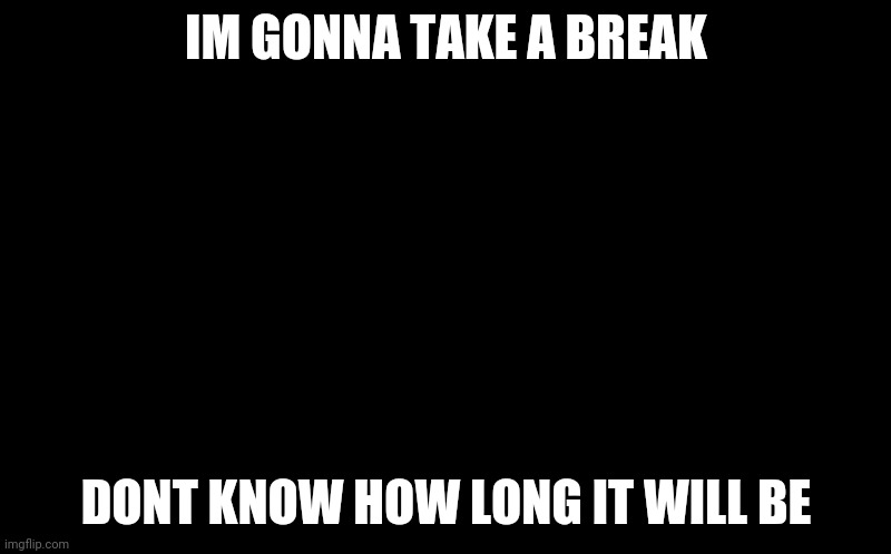 im gonna take another break | IM GONNA TAKE A BREAK; DONT KNOW HOW LONG IT WILL BE | image tagged in black screen | made w/ Imgflip meme maker