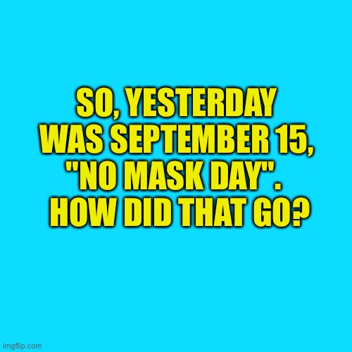 Wasn't Tuesday "No Mask Day"? | SO, YESTERDAY 
WAS SEPTEMBER 15, 
"NO MASK DAY".  
HOW DID THAT GO? | image tagged in sea blue blank | made w/ Imgflip meme maker