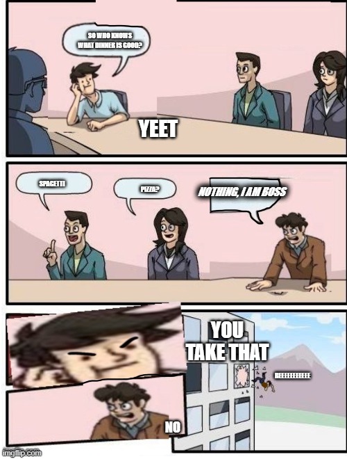 dumb moments but another guy is a boss | SO WHO KNOWS WHAT DINNER IS GOOD? YEET; SPAGETTI; PIZZA? NOTHING, I AM BOSS; YOU TAKE THAT; REEEEEEEEEEE; NO | image tagged in boardroom meeting suggestion but the other guy is the boss | made w/ Imgflip meme maker