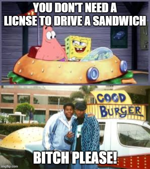 Spongebob vs. Good Burger | YOU DON'T NEED A LICNSE TO DRIVE A SANDWICH; BITCH PLEASE! | image tagged in good burger,spongebob,crossover memes,nickelodeon,bitch,memes | made w/ Imgflip meme maker