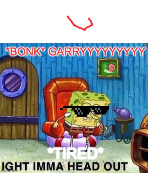 Spongebob Ight Imma Head Out Meme | *BONK* GARRYYYYYYYYY; *TIRED* | image tagged in memes,spongebob ight imma head out | made w/ Imgflip meme maker