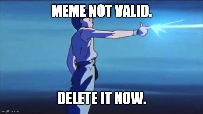 Bad meme. | MEME NOT VALID. DELETE IT NOW. | image tagged in anime,bad meme | made w/ Imgflip meme maker