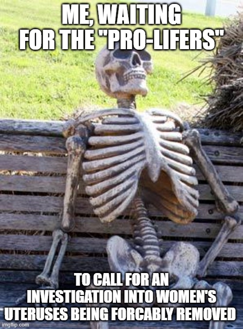 Waiting Skeleton Meme | ME, WAITING FOR THE "PRO-LIFERS"; TO CALL FOR AN INVESTIGATION INTO WOMEN'S UTERUSES BEING FORCABLY REMOVED | image tagged in memes,waiting skeleton | made w/ Imgflip meme maker