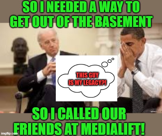 Obama and Biden | SO I NEEDED A WAY TO GET OUT OF THE BASEMENT SO I CALLED OUR FRIENDS AT MEDIALIFT! THIS GUY IS MY LEGACY?! | image tagged in obama and biden | made w/ Imgflip meme maker