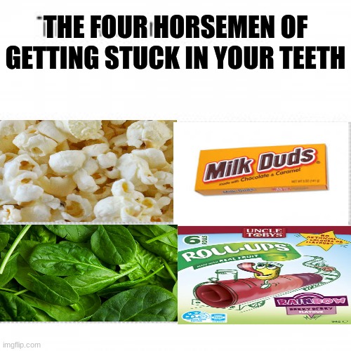 It's true tho | THE FOUR HORSEMEN OF GETTING STUCK IN YOUR TEETH | image tagged in aussie,popcorn,the four horsemen,milk duds,spinach,fruit roll ups | made w/ Imgflip meme maker