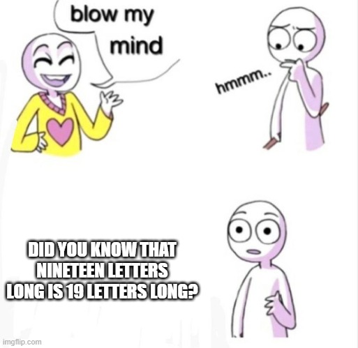 it's really is true | DID YOU KNOW THAT NINETEEN LETTERS LONG IS 19 LETTERS LONG? | image tagged in blow my mind | made w/ Imgflip meme maker