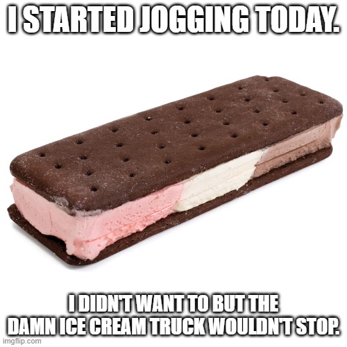 Jogging | I STARTED JOGGING TODAY. I DIDN'T WANT TO BUT THE DAMN ICE CREAM TRUCK WOULDN'T STOP. | image tagged in ice cream | made w/ Imgflip meme maker