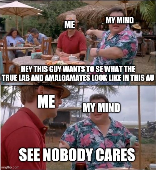 But what would they look like? | MY MIND; ME; HEY THIS GUY WANTS TO SE WHAT THE TRUE LAB AND AMALGAMATES LOOK LIKE IN THIS AU; MY MIND; ME; SEE NOBODY CARES | image tagged in memes,see nobody cares | made w/ Imgflip meme maker