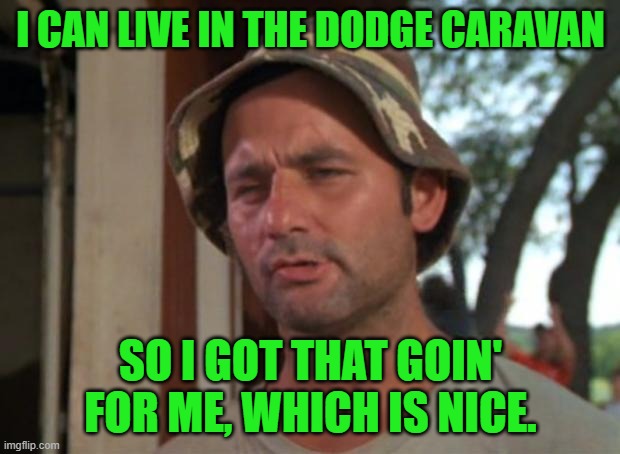 So I Got That Goin For Me Which Is Nice Meme | I CAN LIVE IN THE DODGE CARAVAN SO I GOT THAT GOIN' FOR ME, WHICH IS NICE. | image tagged in memes,so i got that goin for me which is nice | made w/ Imgflip meme maker