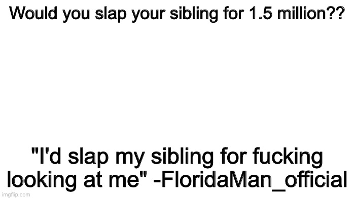 Growing up with siblings | Would you slap your sibling for 1.5 million?? "I'd slap my sibling for fucking looking at me" -FloridaMan_official | image tagged in siblings,i hate siblings,relatable,stop reading the tags,blank white template | made w/ Imgflip meme maker