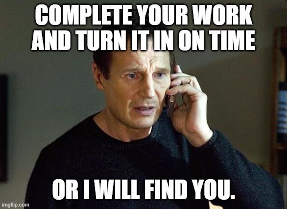 I Will Find You And I Will Kill You | COMPLETE YOUR WORK AND TURN IT IN ON TIME; OR I WILL FIND YOU. | image tagged in i will find you and i will kill you | made w/ Imgflip meme maker