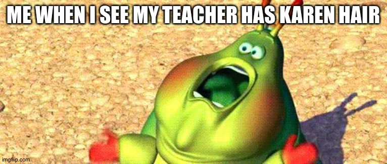Karen | ME WHEN I SEE MY TEACHER HAS KAREN HAIR | image tagged in me when i see a insect in my room | made w/ Imgflip meme maker
