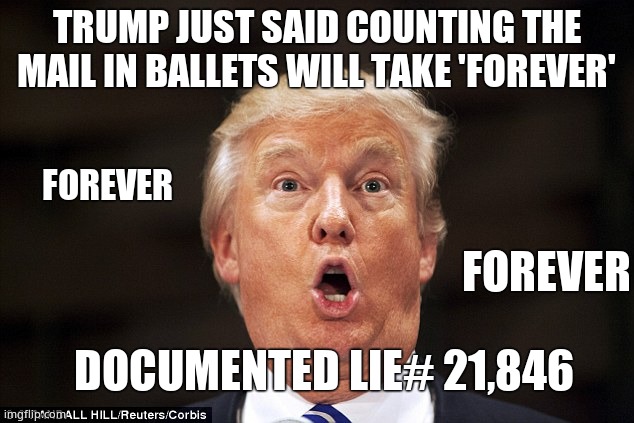 Will tRUMPf ever stop lying? AAAAARRRRRRGGGGGGHHH IT MAKES ME SO MAD!!! NO POLITICIAN EVER LIED BEFORE tRUMPf!!!!!!!!!!!!!! |  TRUMP JUST SAID COUNTING THE MAIL IN BALLETS WILL TAKE 'FOREVER'; FOREVER; FOREVER; DOCUMENTED LIE# 21,846 | image tagged in trump stupid face,liey mcliarson,orange man bad,aaaaarrrrrrgggggghhh | made w/ Imgflip meme maker