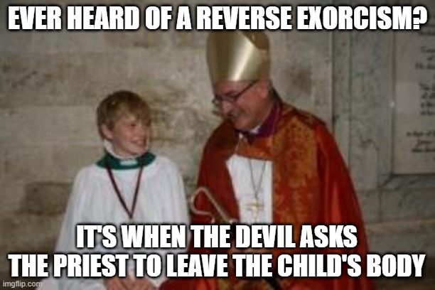 The Power of Satan Compels You | EVER HEARD OF A REVERSE EXORCISM? IT'S WHEN THE DEVIL ASKS THE PRIEST TO LEAVE THE CHILD'S BODY | image tagged in priest_boy | made w/ Imgflip meme maker