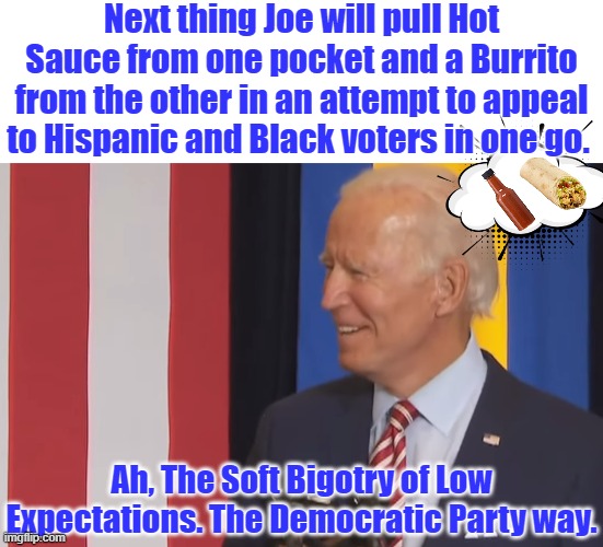 ANYONE BUT BIDEN. | Next thing Joe will pull Hot Sauce from one pocket and a Burrito from the other in an attempt to appeal to Hispanic and Black voters in one go. Ah, The Soft Bigotry of Low Expectations. The Democratic Party way. | image tagged in biden 2020,hot sauce,burrito,low expectations,bigotry | made w/ Imgflip meme maker