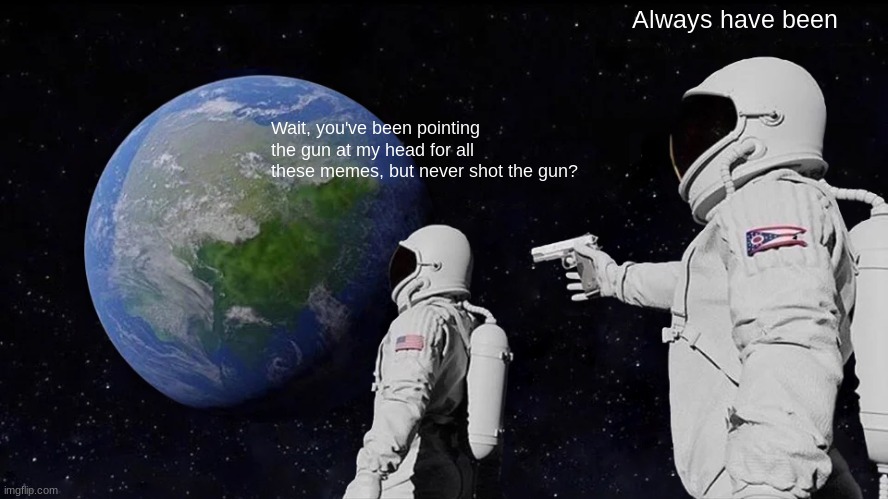 Always Has Been Meme | Always have been; Wait, you've been pointing the gun at my head for all these memes, but never shot the gun? | image tagged in always has been | made w/ Imgflip meme maker