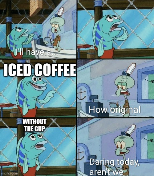Daring today, aren't we squidward | ICED COFFEE; WITHOUT THE CUP | image tagged in daring today aren't we squidward | made w/ Imgflip meme maker
