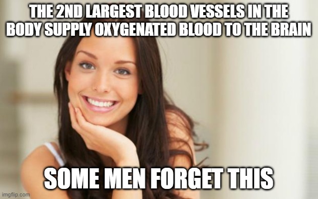 Good Girl Gina |  THE 2ND LARGEST BLOOD VESSELS IN THE BODY SUPPLY OXYGENATED BLOOD TO THE BRAIN; SOME MEN FORGET THIS | image tagged in good girl gina | made w/ Imgflip meme maker