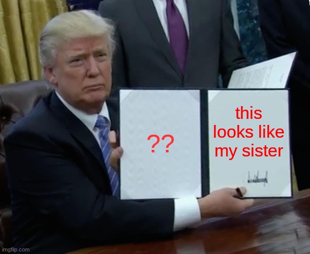 Trump Bill Signing | ?? this looks like my sister | image tagged in memes,trump bill signing | made w/ Imgflip meme maker