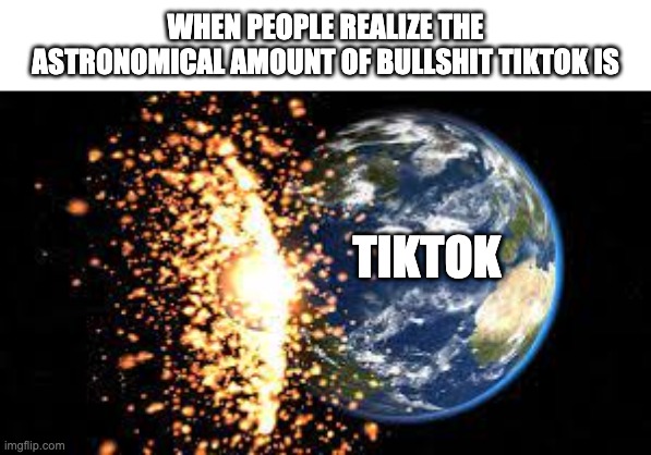 planet explosion | WHEN PEOPLE REALIZE THE ASTRONOMICAL AMOUNT OF BULLSHIT TIKTOK IS; TIKTOK | image tagged in planet explosion | made w/ Imgflip meme maker