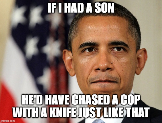 barak obama | IF I HAD A SON; HE'D HAVE CHASED A COP WITH A KNIFE JUST LIKE THAT | image tagged in barak obama | made w/ Imgflip meme maker