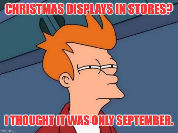 Futurama Fry | CHRISTMAS DISPLAYS IN STORES? I THOUGHT IT WAS ONLY SEPTEMBER. | image tagged in memes,futurama fry | made w/ Imgflip meme maker