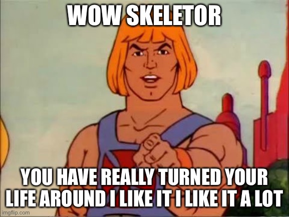 He-man advice | WOW SKELETOR YOU HAVE REALLY TURNED YOUR LIFE AROUND I LIKE IT I LIKE IT A LOT | image tagged in he-man advice | made w/ Imgflip meme maker