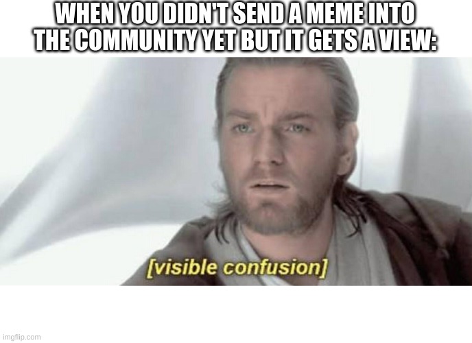 Visible Confusion | WHEN YOU DIDN'T SEND A MEME INTO THE COMMUNITY YET BUT IT GETS A VIEW: | image tagged in visible confusion,imgflip | made w/ Imgflip meme maker